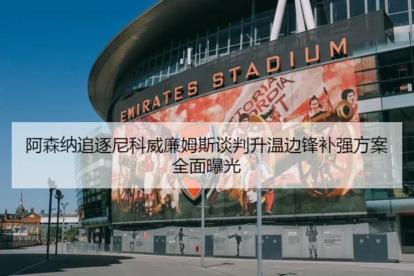 阿森纳追逐尼科威廉姆斯谈判升温边锋补强方案全面曝光