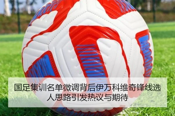 国足集训名单微调背后伊万科维奇锋线选人思路引发热议与期待